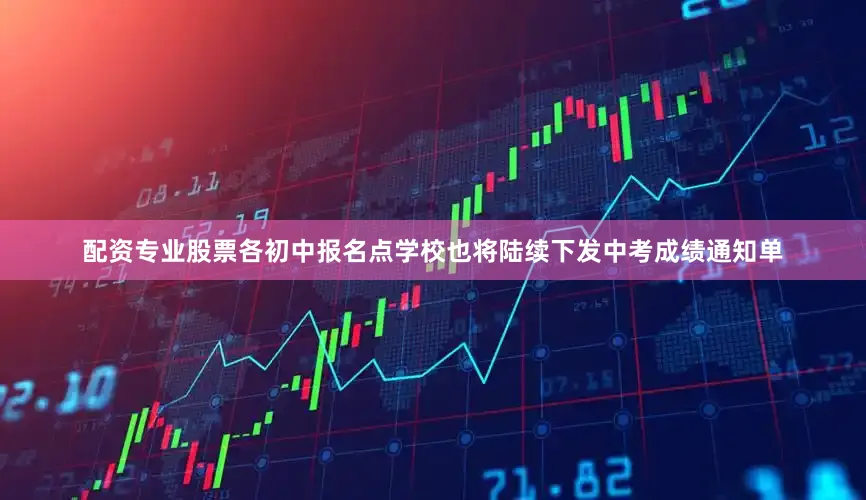 配资专业股票各初中报名点学校也将陆续下发中考成绩通知单
