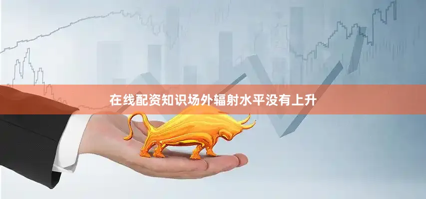 在线配资知识场外辐射水平没有上升