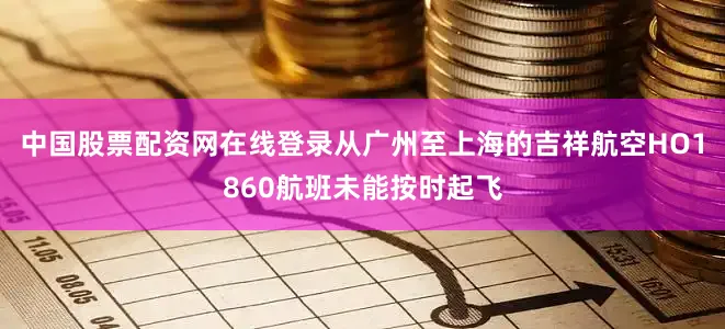 中国股票配资网在线登录从广州至上海的吉祥航空HO1860航班未能按时起飞