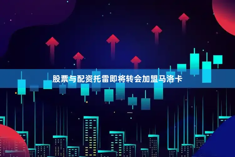 股票与配资托雷即将转会加盟马洛卡