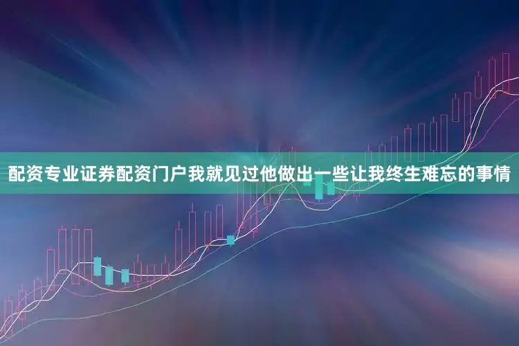 配资专业证券配资门户我就见过他做出一些让我终生难忘的事情