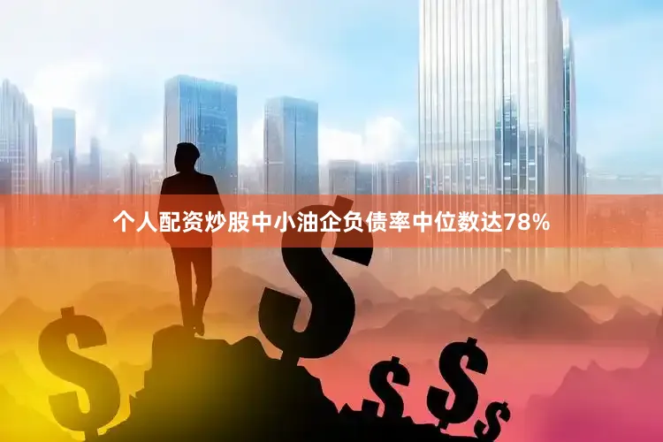 个人配资炒股中小油企负债率中位数达78%