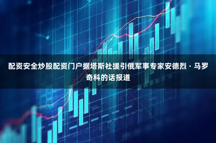 配资安全炒股配资门户据塔斯社援引俄军事专家安德烈 · 马罗奇科的话报道