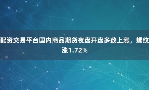 配资交易平台国内商品期货夜盘开盘多数上涨，螺纹涨1.72%