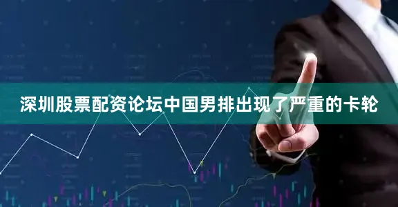 深圳股票配资论坛中国男排出现了严重的卡轮