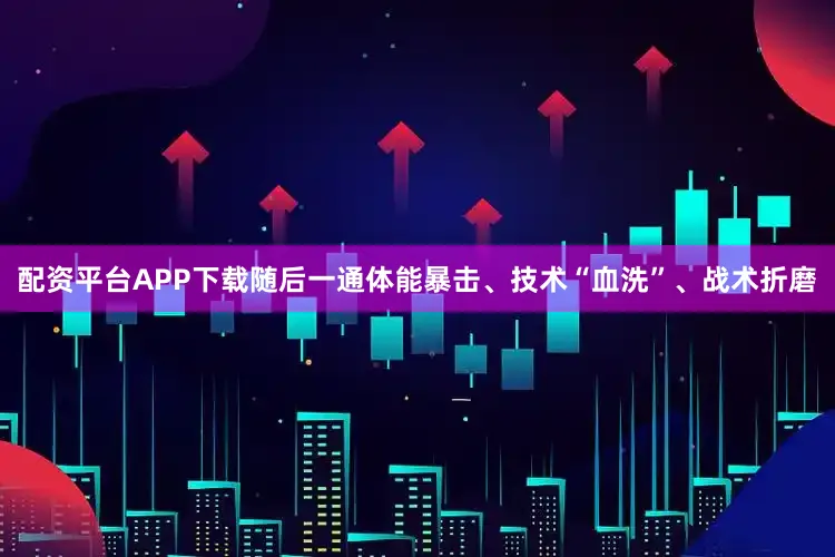 配资平台APP下载随后一通体能暴击、技术“血洗”、战术折磨