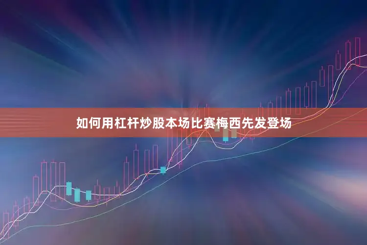 如何用杠杆炒股本场比赛梅西先发登场