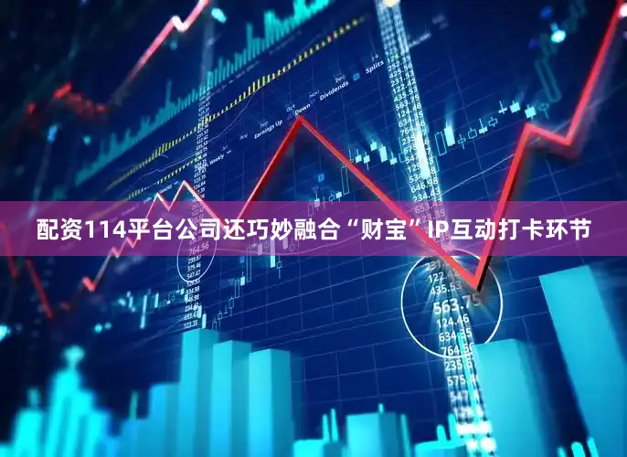 配资114平台公司还巧妙融合“财宝”IP互动打卡环节
