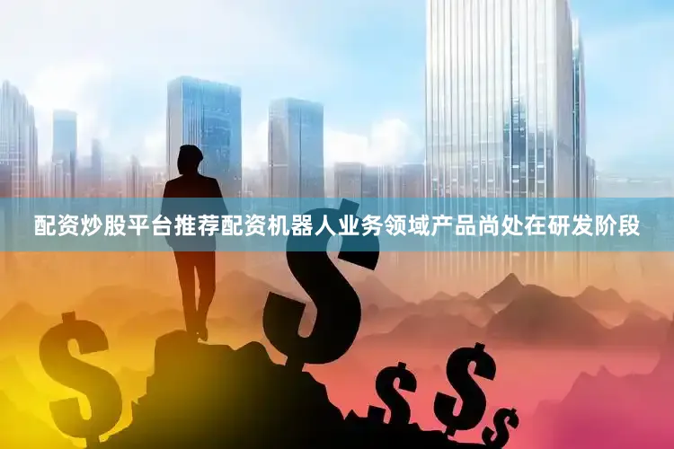 配资炒股平台推荐配资机器人业务领域产品尚处在研发阶段