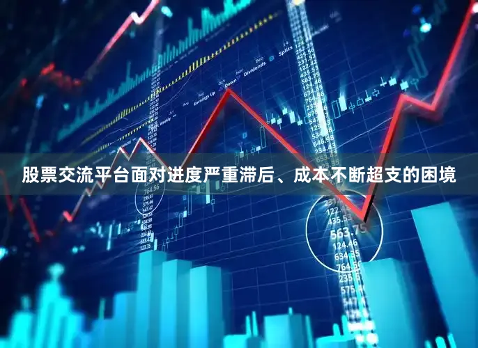 股票交流平台面对进度严重滞后、成本不断超支的困境